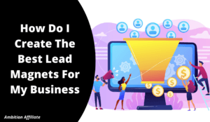 How Do I Create The Best Lead Magnets For My Business